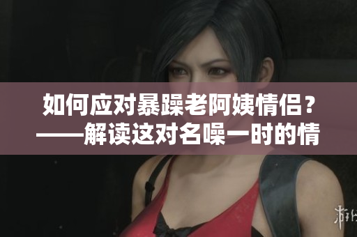 如何应对暴躁老阿姨情侣？——解读这对名噪一时的情侣问题