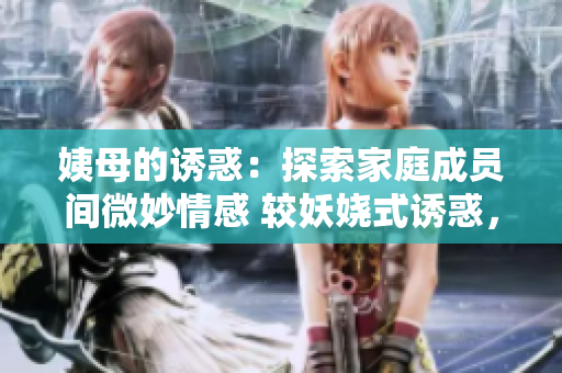 姨母的诱惑：探索家庭成员间微妙情感 较妖娆式诱惑，推障家庭纽带 