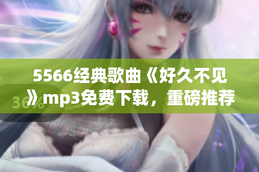 5566经典歌曲《好久不见》mp3免费下载，重磅推荐！
