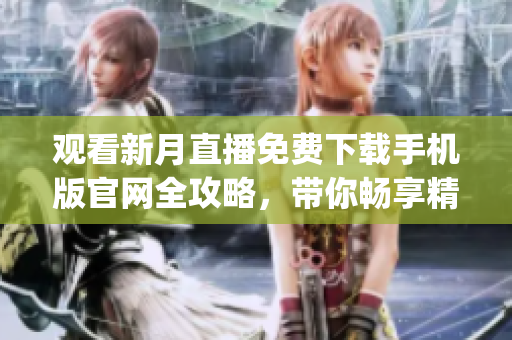 观看新月直播免费下载手机版官网全攻略，带你畅享精彩直播内容(1)