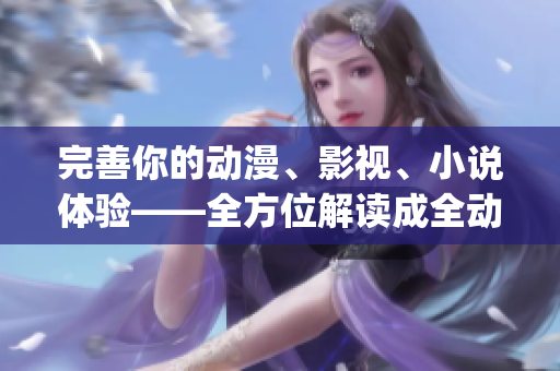 完善你的动漫、影视、小说体验——全方位解读成全动漫影视大全(1)