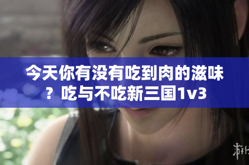 今天你有没有吃到肉的滋味？吃与不吃新三国1v3