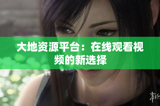 大地资源平台：在线观看视频的新选择