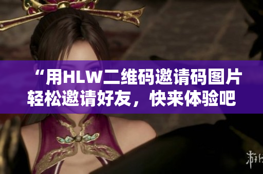 “用HLW二维码邀请码图片轻松邀请好友，快来体验吧！”