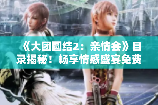 《大团圆结2：亲情会》目录揭秘！畅享情感盛宴免费阅读