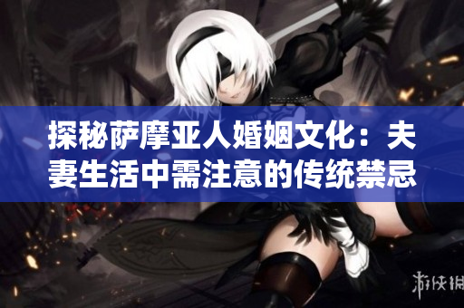 探秘萨摩亚人婚姻文化：夫妻生活中需注意的传统禁忌
