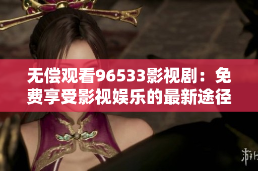 无偿观看96533影视剧：免费享受影视娱乐的最新途径