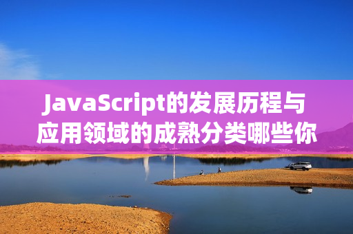 JavaScript的发展历程与应用领域的成熟分类哪些你应该了解