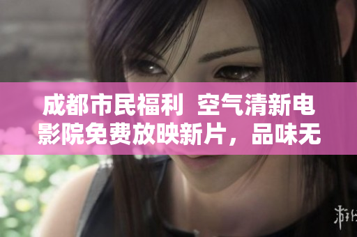 成都市民福利  空气清新电影院免费放映新片，品味无限好影片！