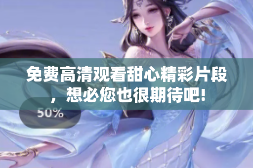免费高清观看甜心精彩片段，想必您也很期待吧!