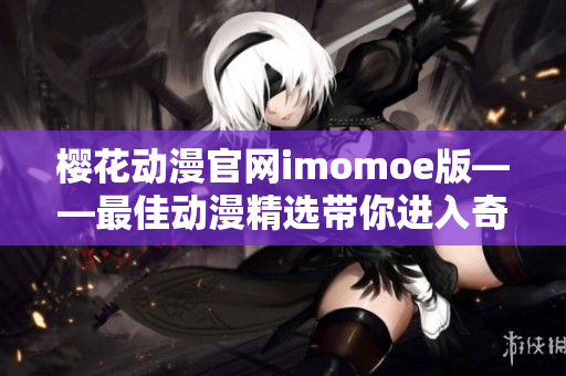 樱花动漫官网imomoe版——最佳动漫精选带你进入奇幻世界
