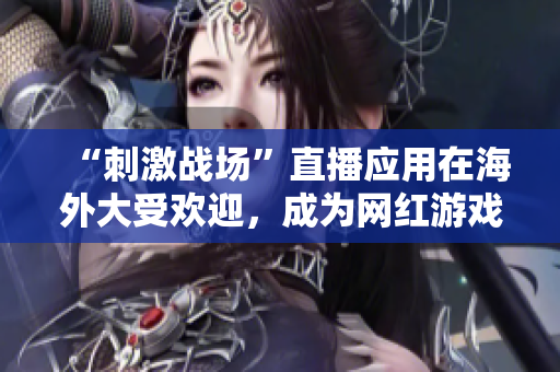 “刺激战场”直播应用在海外大受欢迎，成为网红游戏直播新宠！
