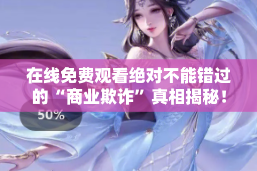 在线免费观看绝对不能错过的“商业欺诈”真相揭秘！