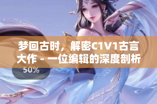 梦回古时，解密C1V1古言大作 - 一位编辑的深度剖析