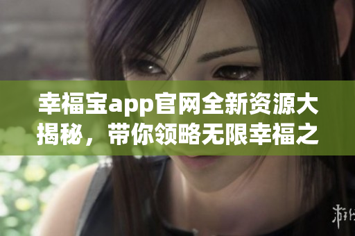 幸福宝app官网全新资源大揭秘，带你领略无限幸福之旅