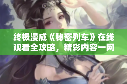 终极漫威《秘密列车》在线观看全攻略，精彩内容一网打尽