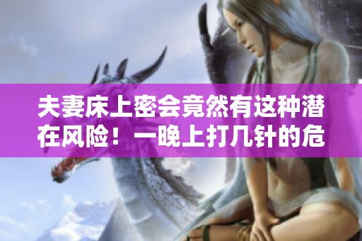 夫妻床上密会竟然有这种潜在风险！一晚上打几针的危险你知道吗？
