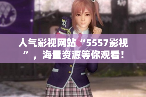 人气影视网站“5557影视”，海量资源等你观看！