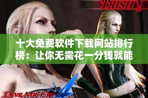 十大免费软件下载网站排行榜：让你无需花一分钱就能畅享优质软件