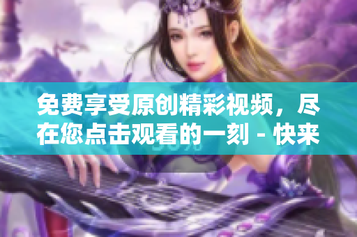免费享受原创精彩视频，尽在您点击观看的一刻 - 快来一探究竟！