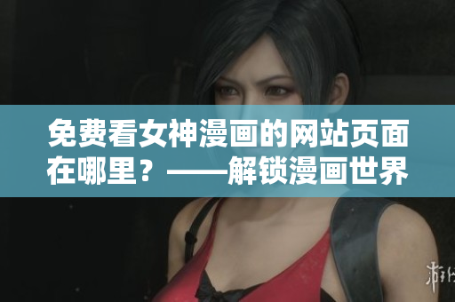免费看女神漫画的网站页面在哪里？——解锁漫画世界的新方法