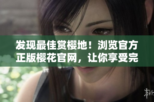 发现最佳赏樱地！浏览官方正版樱花官网，让你享受完美旅程