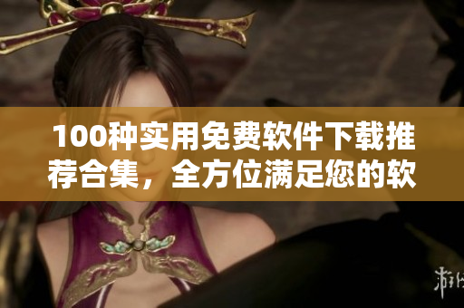 100种实用免费软件下载推荐合集，全方位满足您的软件需求