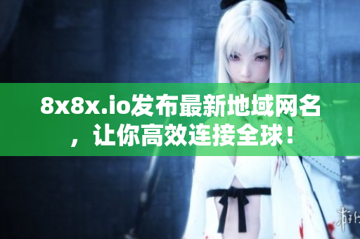 8x8x.io发布最新地域网名，让你高效连接全球！