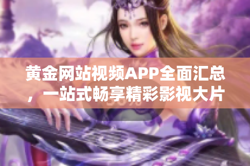 黄金网站视频APP全面汇总，一站式畅享精彩影视大片