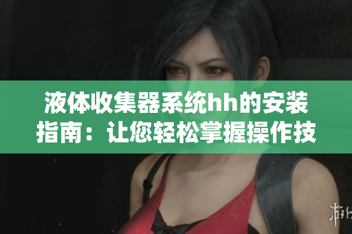 液体收集器系统hh的安装指南：让您轻松掌握操作技巧