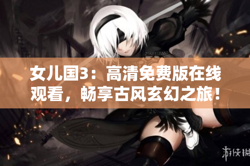 女儿国3：高清免费版在线观看，畅享古风玄幻之旅！