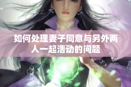 如何处理妻子同意与另外两人一起活动的问题