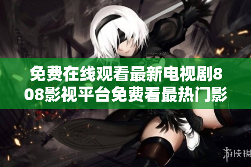 免费在线观看最新电视剧808影视平台免费看最热门影视作品