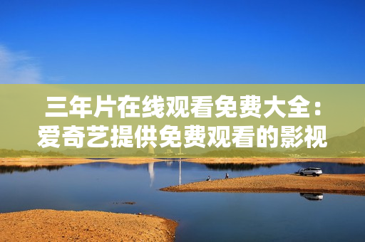 三年片在线观看免费大全：爱奇艺提供免费观看的影视资源