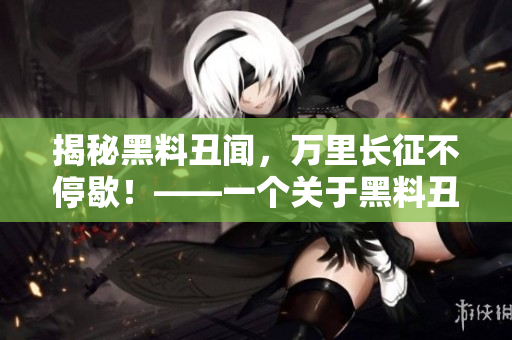 揭秘黑料丑闻，万里长征不停歇！——一个关于黑料丑闻的揭露