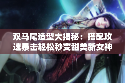 双马尾造型大揭秘：搭配攻速暴击轻松秒变甜美新女神