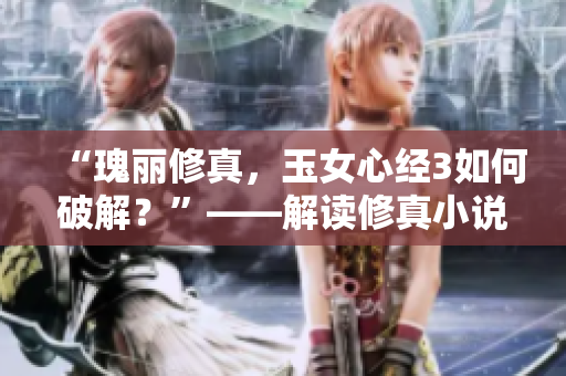 “瑰丽修真，玉女心经3如何破解？”——解读修真小说《玉女心经3》中的奥秘