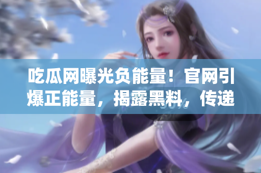 吃瓜网曝光负能量！官网引爆正能量，揭露黑料，传递正面信息(1)