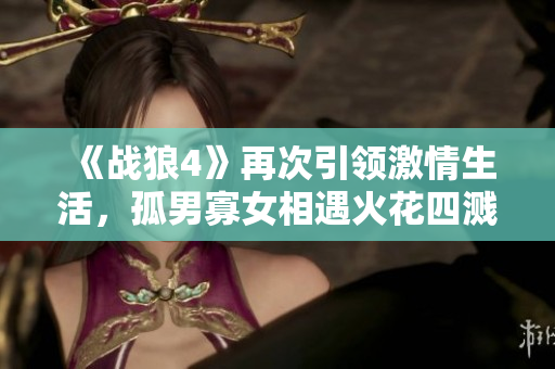 《战狼4》再次引领激情生活，孤男寡女相遇火花四溅！
