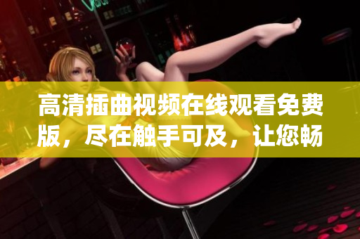 高清插曲视频在线观看免费版，尽在触手可及，让您畅享精彩音乐之旅(1)