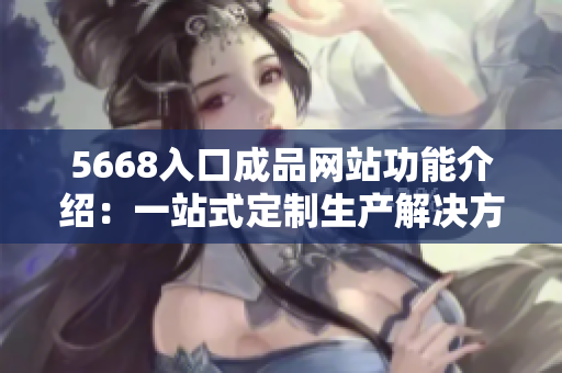 5668入口成品网站功能介绍：一站式定制生产解决方案