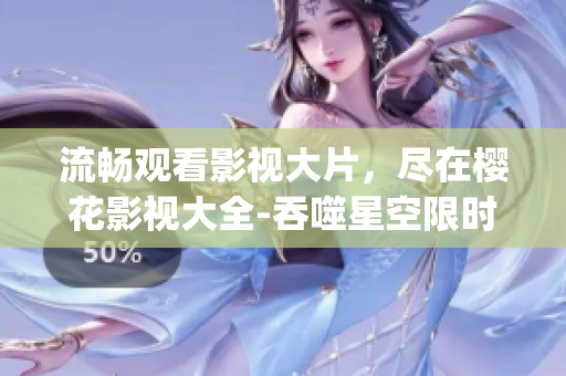 流畅观看影视大片，尽在樱花影视大全-吞噬星空限时免费！(1)