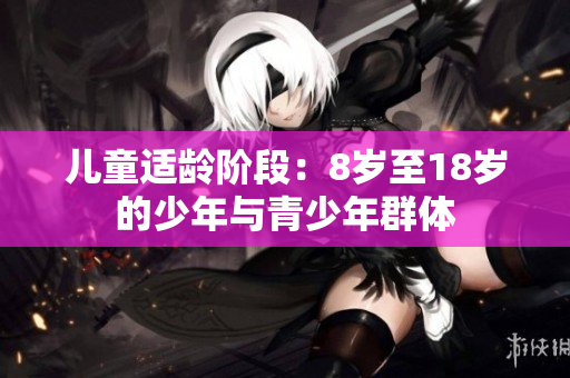 儿童适龄阶段：8岁至18岁的少年与青少年群体
