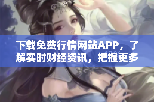 下载免费行情网站APP，了解实时财经资讯，把握更多投资机会