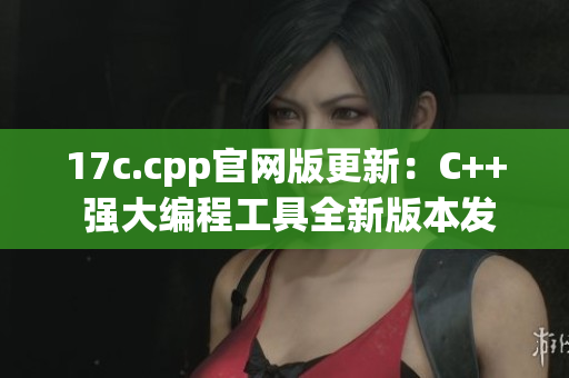 17c.cpp官网版更新：C++ 强大编程工具全新版本发布