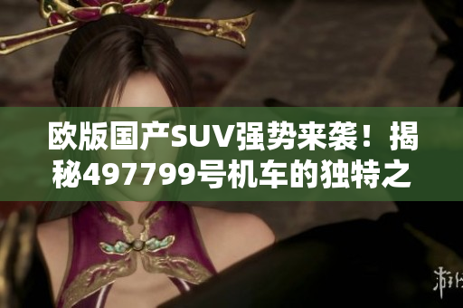 欧版国产SUV强势来袭！揭秘497799号机车的独特之处