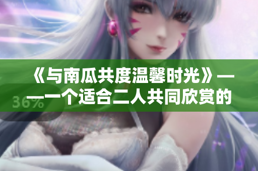 《与南瓜共度温馨时光》——一个适合二人共同欣赏的温馨小电影