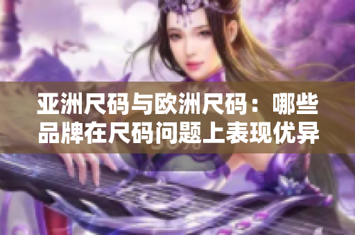 亚洲尺码与欧洲尺码：哪些品牌在尺码问题上表现优异？