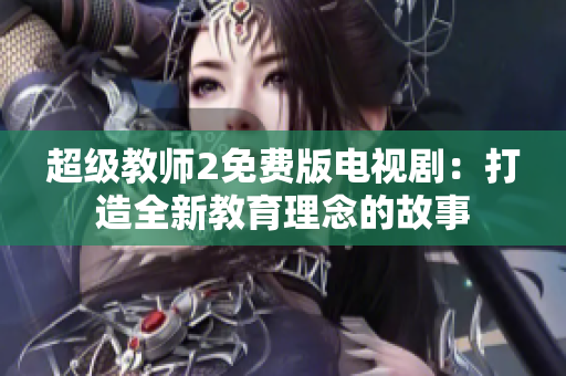 超级教师2免费版电视剧：打造全新教育理念的故事