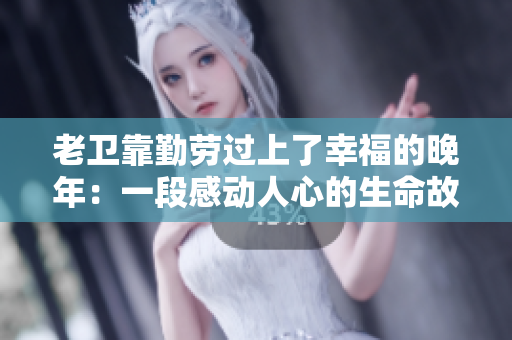 老卫靠勤劳过上了幸福的晚年：一段感动人心的生命故事